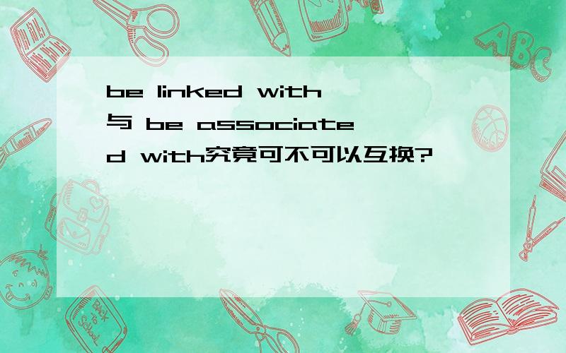 be linked with与 be associated with究竟可不可以互换?