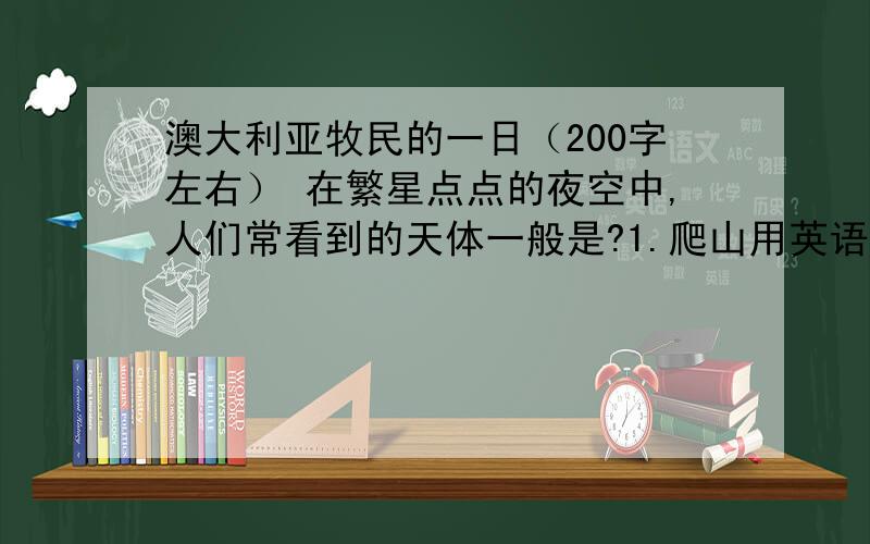 澳大利亚牧民的一日（200字左右） 在繁星点点的夜空中,人们常看到的天体一般是?1.爬山用英语怎么拼来着?人间所说的“银河”是指?