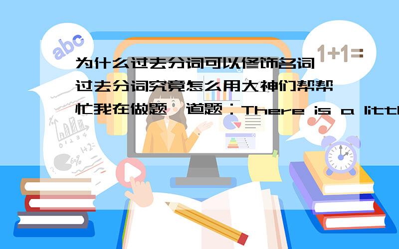 为什么过去分词可以修饰名词,过去分词究竟怎么用大神们帮帮忙我在做题一道题：There is a little in the glass.a.leaves b.leaving c.leave d.left 我选的答案是B,后来去问了老师她说选D,因为过去分词可以