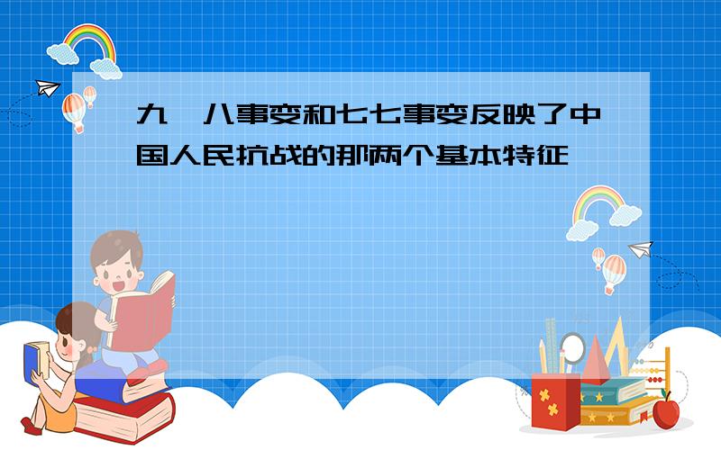 九一八事变和七七事变反映了中国人民抗战的那两个基本特征