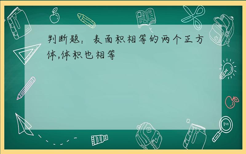 判断题：表面积相等的两个正方体,体积也相等