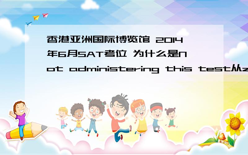 香港亚洲国际博览馆 2014年6月SAT考位 为什么是Not administering this test从zoneA 到zoneE都是Not administering this test,是因为SAT今年6月不开放这些考位吗?还是说接下来会开放?