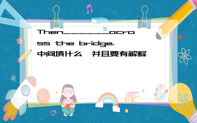 Then______across the bridge.中间填什么,并且要有解释