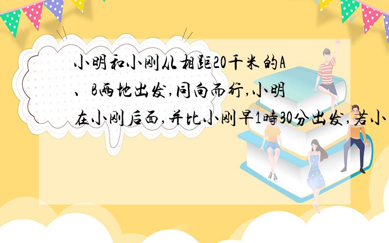 小明和小刚从相距20千米的A、B两地出发,同向而行,小明在小刚后面,并比小刚早1时30分出发,若小明的速度为8千米/小时,小刚的速度为6千米/小时,问小明出发多少时间后能追上小刚?（用方程解