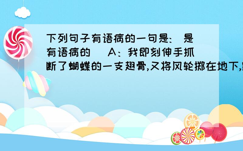 下列句子有语病的一句是:（是有语病的） A：我即刻伸手抓断了蝴蝶的一支翅骨,又将风轮掷在地下,踏扁了.B：这南方的初春的田野,大块小块的新绿随意地铺着,有的浓,有的淡.C：那里有金色