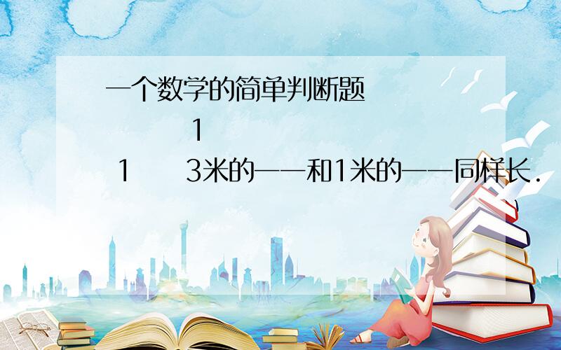 一个数学的简单判断题　　          1　　　　  1　　3米的──和1米的──同样长.　　　　   6　　　　  2上面说得对吗?说明为什么.3Q