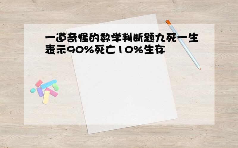 一道奇怪的数学判断题九死一生表示90%死亡10%生存