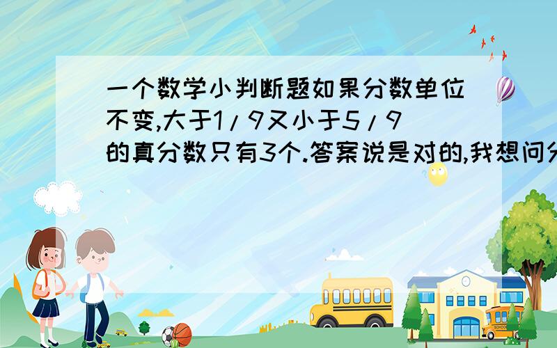 一个数学小判断题如果分数单位不变,大于1/9又小于5/9的真分数只有3个.答案说是对的,我想问分数单位不变又没说是分母不变,比如都是kg为单位,那大于1/9小于5/9的数有无数个,怎么会只有3个呢