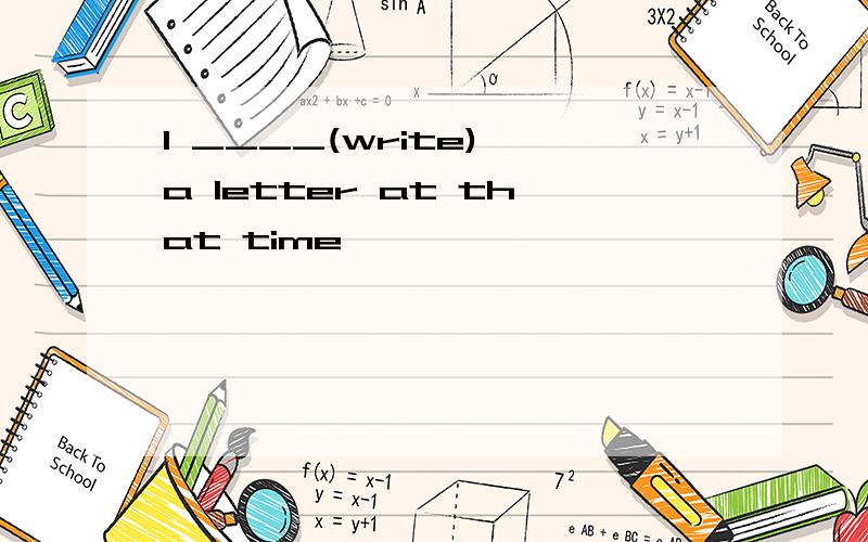 I ____(write) a letter at that time