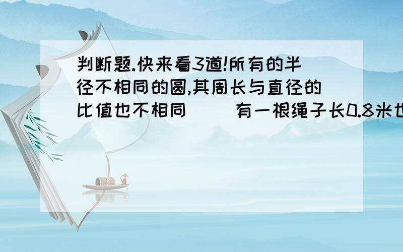 判断题.快来看3道!所有的半径不相同的圆,其周长与直径的比值也不相同（ ）有一根绳子长0.8米也可以说成这根绳子长80%米（ ）三角形的面积是42平方厘米,底是6厘米,这个三角形的高是7厘米