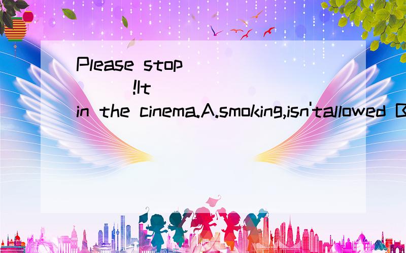 Please stop _____!It________in the cinema.A.smoking,isn'tallowed B.smoking,allows C.to smoke,isn'tallowed.D.to smoke,doesn't allow