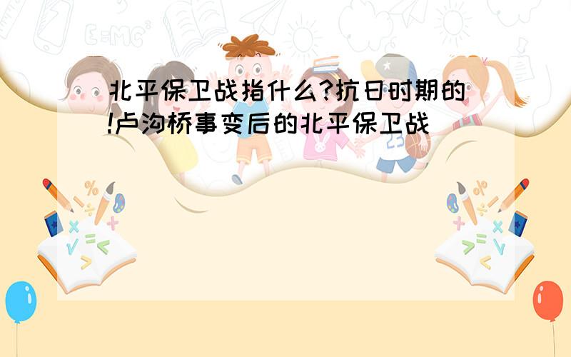 北平保卫战指什么?抗日时期的!卢沟桥事变后的北平保卫战