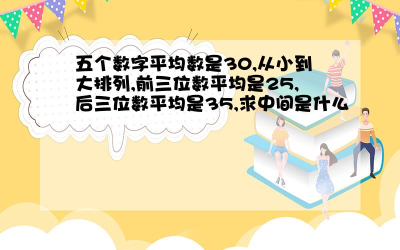 五个数字平均数是30,从小到大排列,前三位数平均是25,后三位数平均是35,求中间是什么