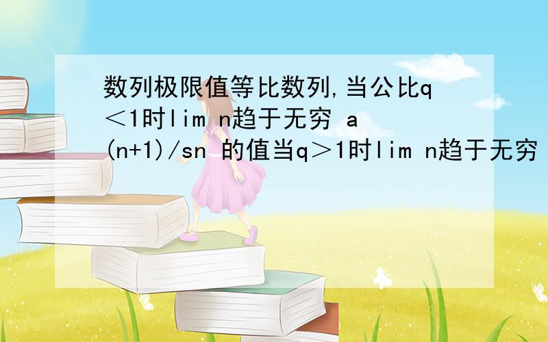 数列极限值等比数列,当公比q＜1时lim n趋于无穷 a(n+1)/sn 的值当q＞1时lim n趋于无穷 a(n+1)/sn 的值