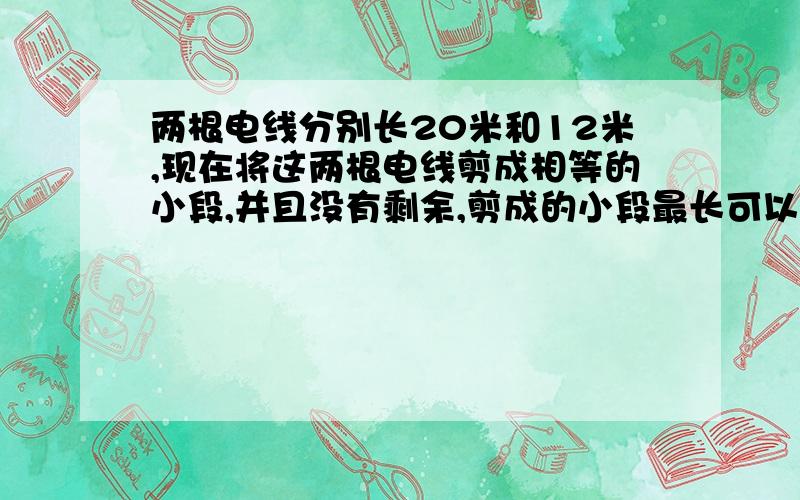 两根电线分别长20米和12米,现在将这两根电线剪成相等的小段,并且没有剩余,剪成的小段最长可以是多少米共能剪多少段?