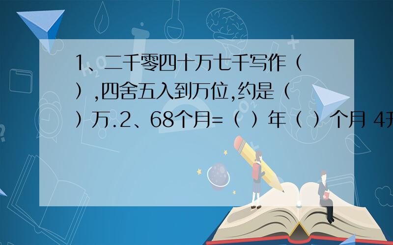 1、二千零四十万七千写作（ ）,四舍五入到万位,约是（ ）万.2、68个月=（ ）年（ ）个月 4升20毫升=（1、二千零四十万七千写作（ 四舍五入到万位，约是（ ）万。2、68个月=（ ）年（ ）个