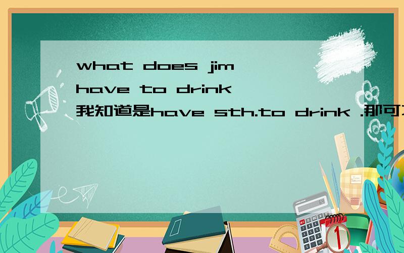 what does jim have to drink 我知道是have sth.to drink .那可不可以说drink sth.