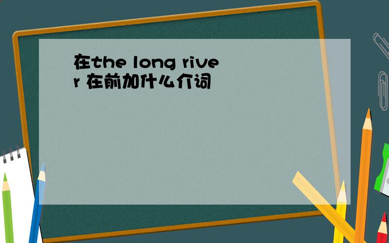 在the long river 在前加什么介词