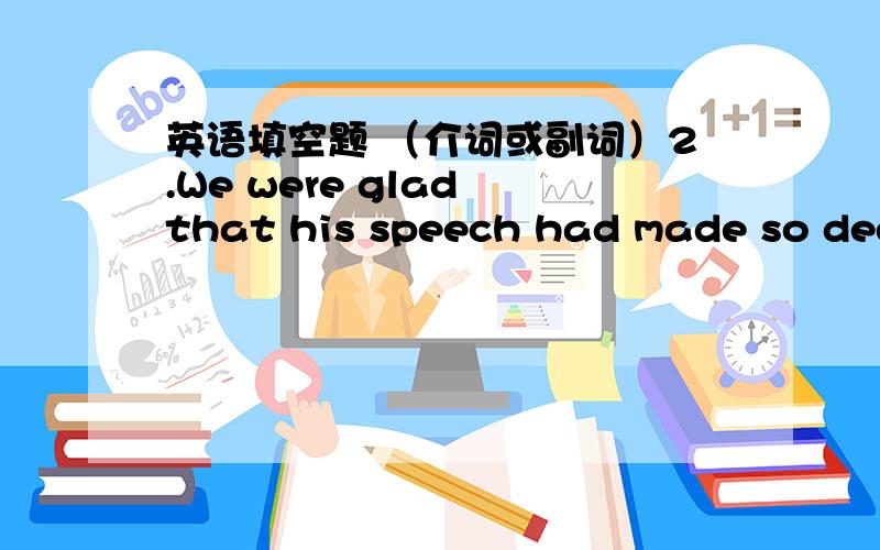 英语填空题 （介词或副词）2.We were glad that his speech had made so deep an impression_____his listeners.3.Their marketing plan is based_____a study of customer needs.4.He is viewed as a strong candidate_____the job6.Her classmates are ve