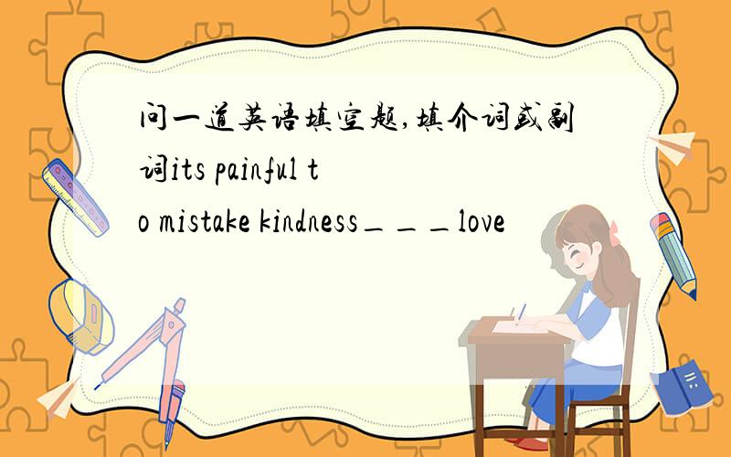 问一道英语填空题,填介词或副词its painful to mistake kindness___love