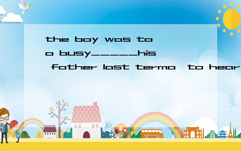 the boy was too busy_____his father last terma,to hear fromb,to write toc,hearing fromd,write to为什么不是A