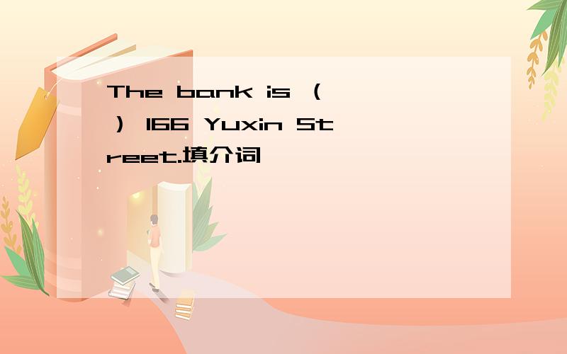 The bank is （ ） 166 Yuxin Street.填介词