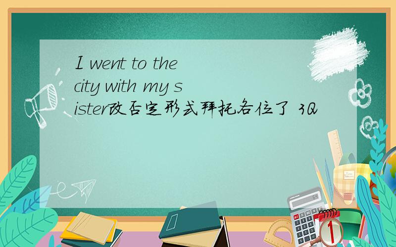 I went to the city with my sister改否定形式拜托各位了 3Q