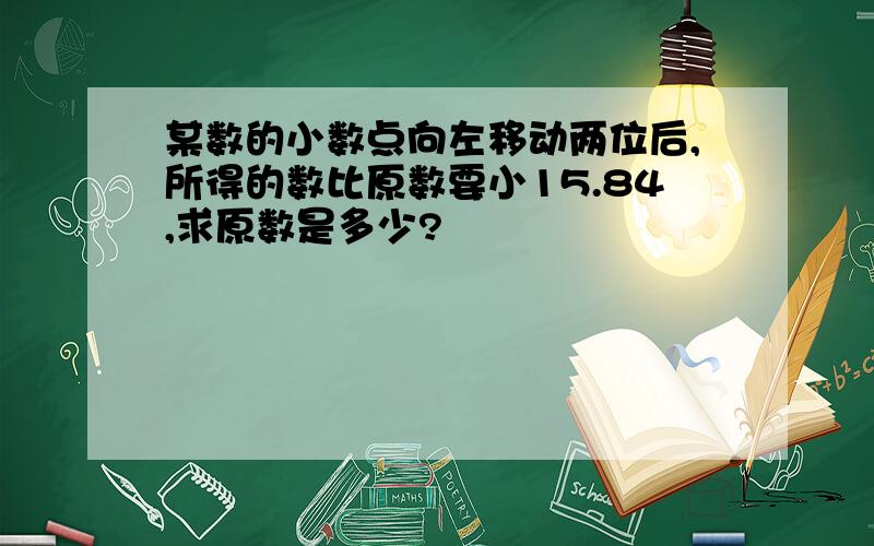 某数的小数点向左移动两位后,所得的数比原数要小15.84,求原数是多少?