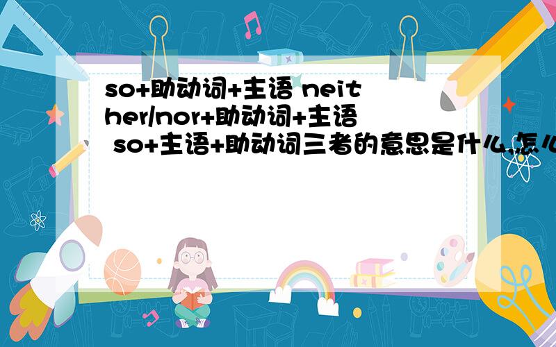 so+助动词+主语 neither/nor+助动词+主语 so+主语+助动词三者的意思是什么,怎么翻译,该怎么用