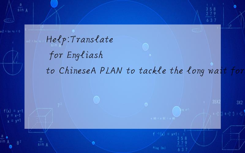 Help:Translate for Engliash to ChineseA PLAN to tackle the long wait for elective surgery should be delivered early next year after Australia's health ministers agreed today to urgently reform the system.At their first joint meeting since the electio