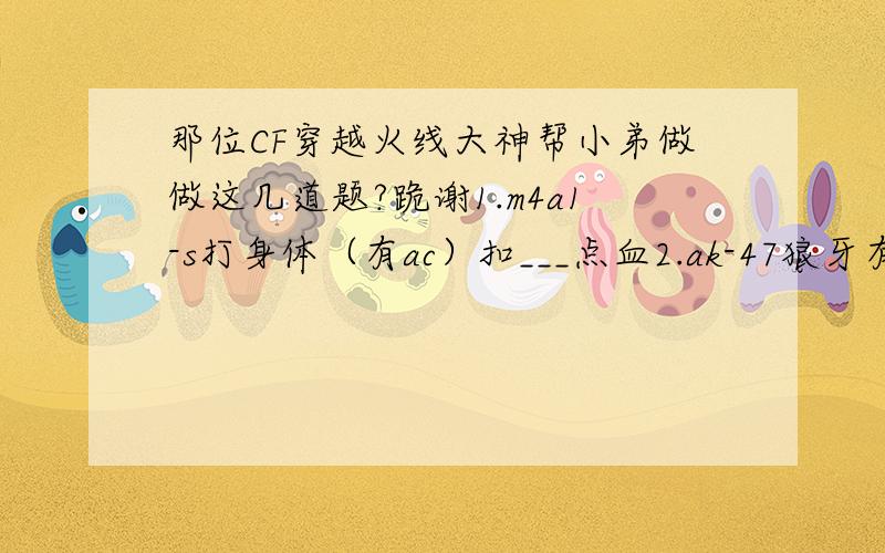 那位CF穿越火线大神帮小弟做做这几道题?跪谢1.m4a1-s打身体（有ac）扣___点血2.ak-47狼牙有___颗子弹（一个弹夹）3.烟雾头调成___赫兹效果最好4.___（填近身武器）能够轻击爆头（有防弹头盔）5