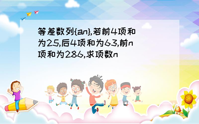 等差数列{an},若前4项和为25,后4项和为63,前n项和为286,求项数n