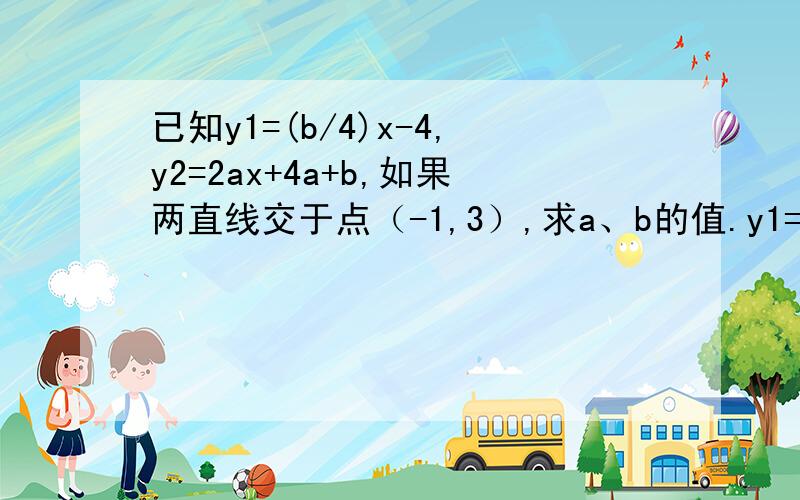 已知y1=(b/4)x-4,y2=2ax+4a+b,如果两直线交于点（-1,3）,求a、b的值.y1=(b/4)x-4,y2=2ax+4a+b为一次函数