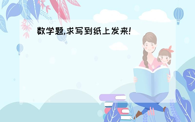 数学题,求写到纸上发来!