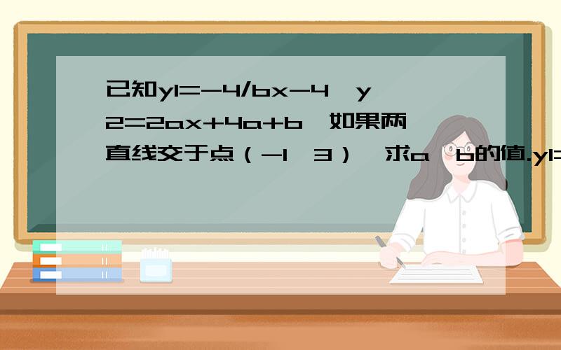 已知y1=-4/bx-4,y2=2ax+4a+b,如果两直线交于点（-1,3）,求a、b的值.y1=（-4/b)x-4,y2=2ax+4a+b为一次函数