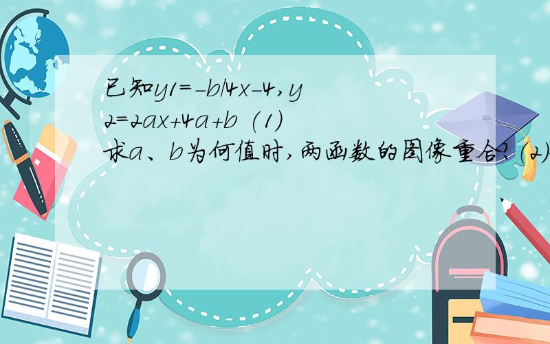 已知y1=-b/4x-4,y2=2ax+4a+b (1)求a、b为何值时,两函数的图像重合?（2）如果两直线相交于点（-1,3）,已知y1=-b/4x-4,y2=2ax+4a+b(1)求a、b为何值时,两函数的图像重合?（2）如果两直线相交于点（-1,3）,求a