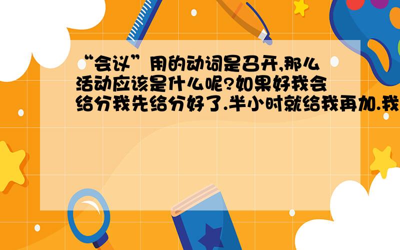 “会议”用的动词是召开,那么活动应该是什么呢?如果好我会给分我先给分好了.半小时就给我再加.我是军训