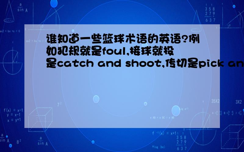 谁知道一些篮球术语的英语?例如犯规就是foul,接球就投是catch and shoot,传切是pick and roll,还有没有其他的呢?也请写上翻译…