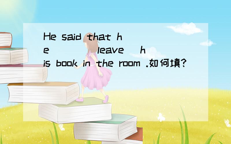 He said that he ___(leave) his book in the room .如何填?