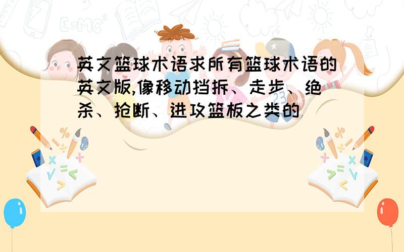 英文篮球术语求所有篮球术语的英文版,像移动挡拆、走步、绝杀、抢断、进攻篮板之类的