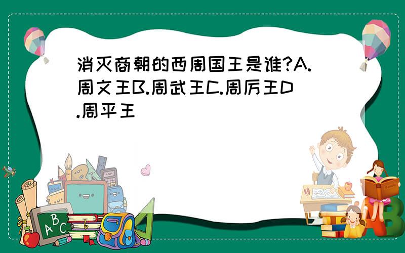 消灭商朝的西周国王是谁?A.周文王B.周武王C.周厉王D.周平王