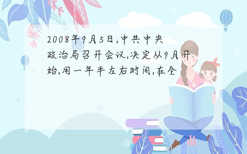 2008年9月5日,中共中央政治局召开会议,决定从9月开始,用一年半左右时间,在全