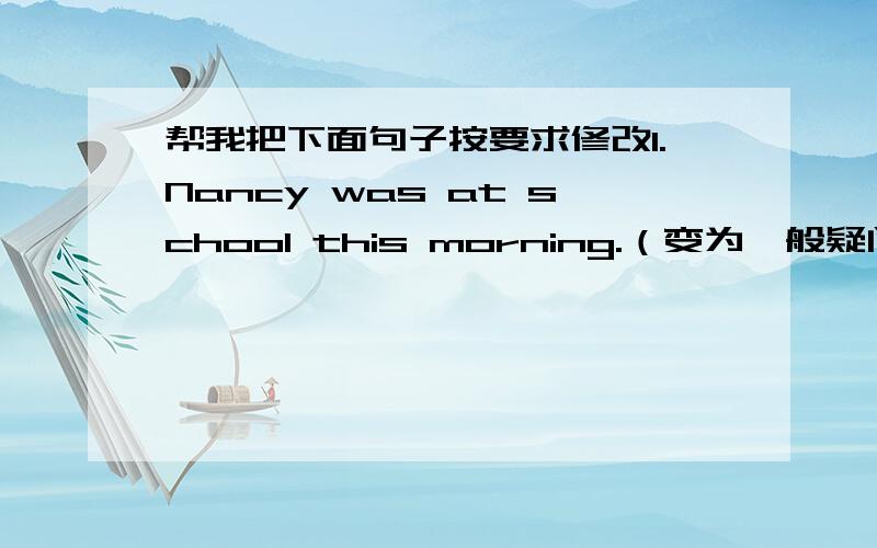 帮我把下面句子按要求修改1.Nancy was at school this morning.（变为一般疑问句）2.The noodles were awful.（变为否定句）3.Julie did her homework at home last night.（变为否定句）4.They ate dinner in a crowded restaurant