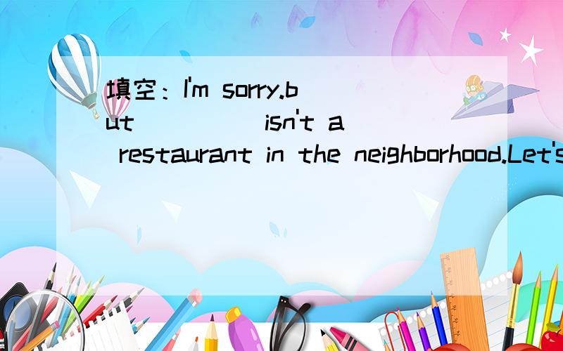 填空：I'm sorry.but_____isn't a restaurant in the neighborhood.Let's go to Start supermarket to buy some food