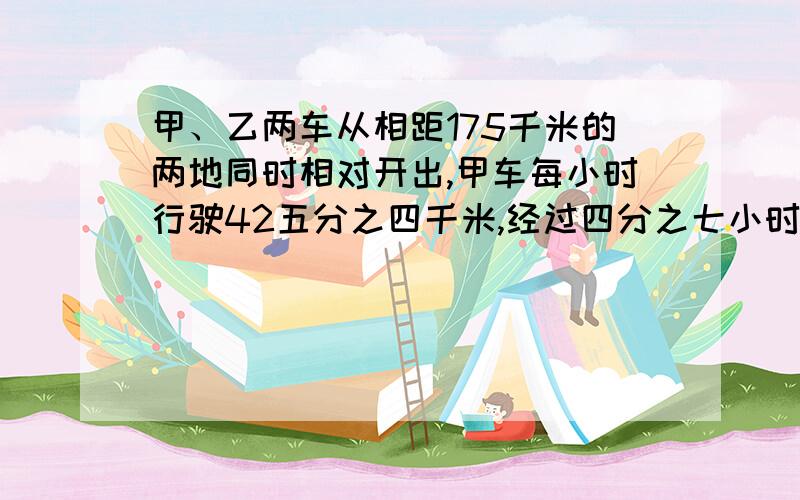 甲、乙两车从相距175千米的两地同时相对开出,甲车每小时行驶42五分之四千米,经过四分之七小时两车相遇.乙车每小时行多少千米?