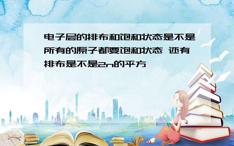 电子层的排布和饱和状态是不是所有的原子都要饱和状态 还有排布是不是2n的平方