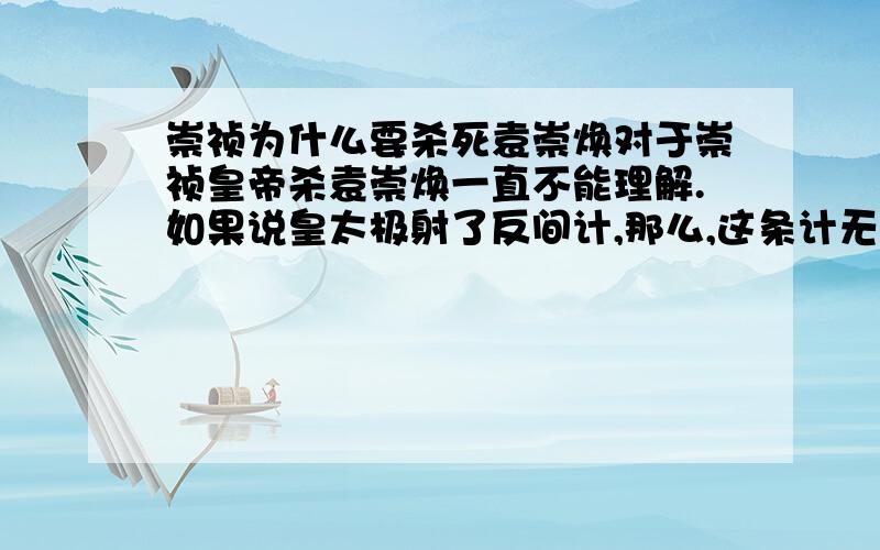 崇祯为什么要杀死袁崇焕对于崇祯皇帝杀袁崇焕一直不能理解.如果说皇太极射了反间计,那么,这条计无论在设计上,还是在实施中都是显得很粗糙.还不如蒋干盗书实际的精妙.隐秘,与智慧,啥