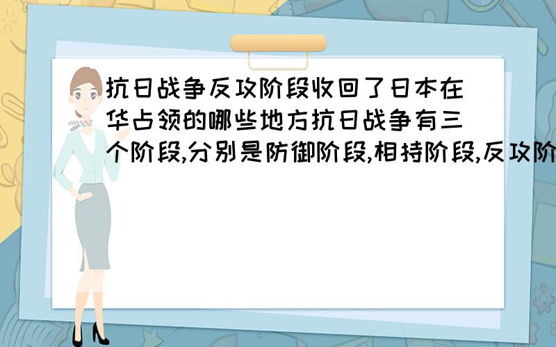 抗日战争反攻阶段收回了日本在华占领的哪些地方抗日战争有三个阶段,分别是防御阶段,相持阶段,反攻阶段.那么我想请问在日本未投降前中国组织的反攻阶段成功收回了被占领的哪些地方?