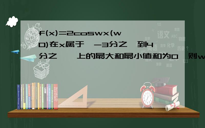 f(x)=2coswx(w>0)在x属于【-3分之啪到4分之啪】上的最大和最小值和为0,则w的最小值是和为0.