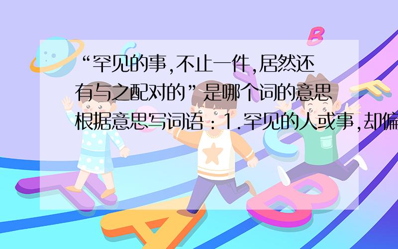 “罕见的事,不止一件,居然还有与之配对的”是哪个词的意思根据意思写词语：1.罕见的人或事,却偏偏不止一个（件）,居然还有与之配对的.（）2.经常见到,不足为奇.（）3.形容理直气壮,从